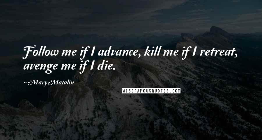 Mary Matalin Quotes: Follow me if I advance, kill me if I retreat, avenge me if I die.