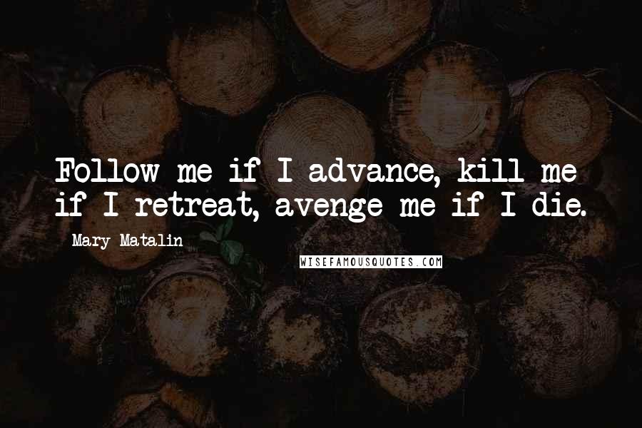 Mary Matalin Quotes: Follow me if I advance, kill me if I retreat, avenge me if I die.