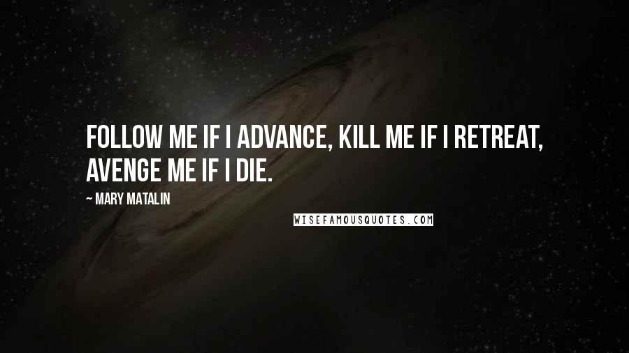 Mary Matalin Quotes: Follow me if I advance, kill me if I retreat, avenge me if I die.