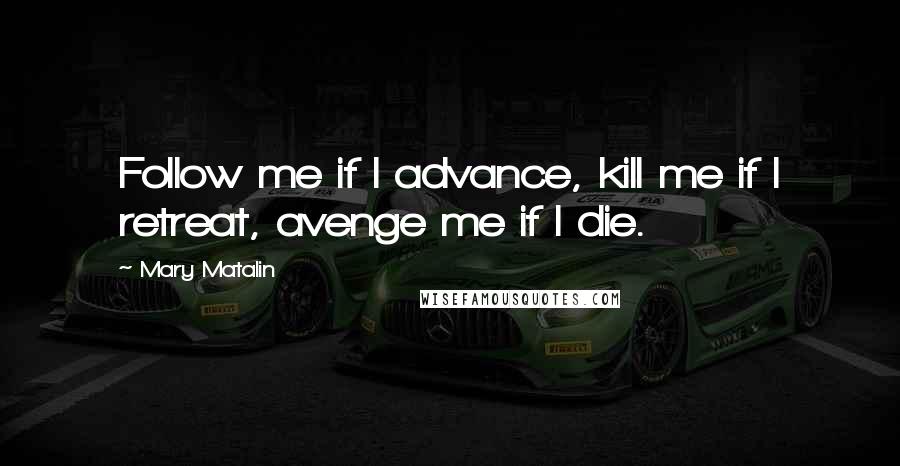 Mary Matalin Quotes: Follow me if I advance, kill me if I retreat, avenge me if I die.