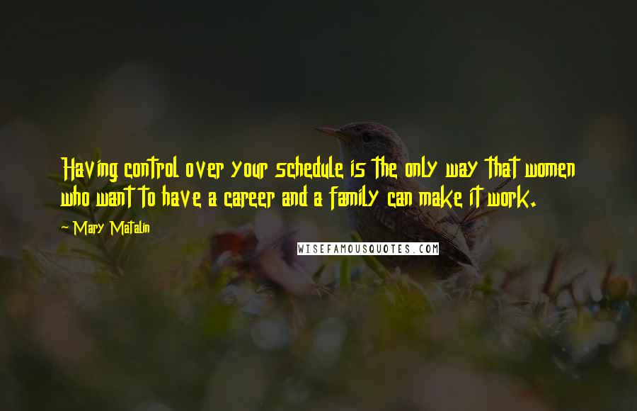 Mary Matalin Quotes: Having control over your schedule is the only way that women who want to have a career and a family can make it work.