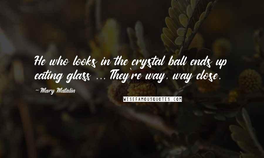 Mary Matalin Quotes: He who looks in the crystal ball ends up eating glass ... They're way, way close.