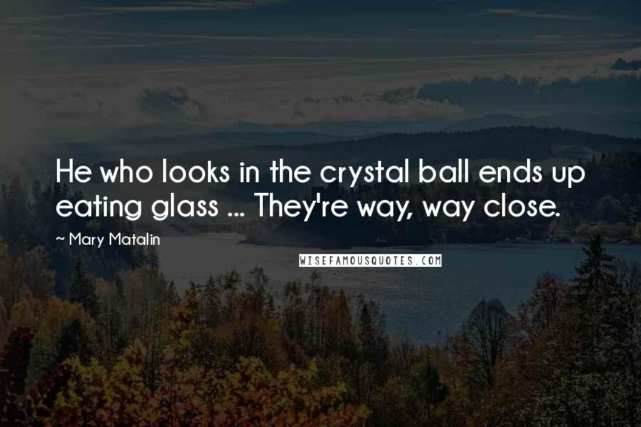 Mary Matalin Quotes: He who looks in the crystal ball ends up eating glass ... They're way, way close.