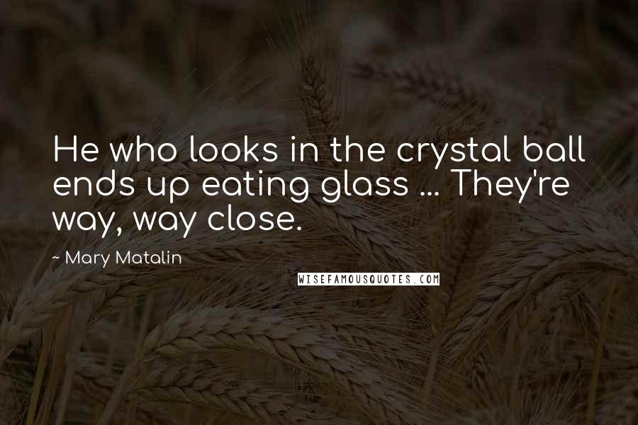 Mary Matalin Quotes: He who looks in the crystal ball ends up eating glass ... They're way, way close.