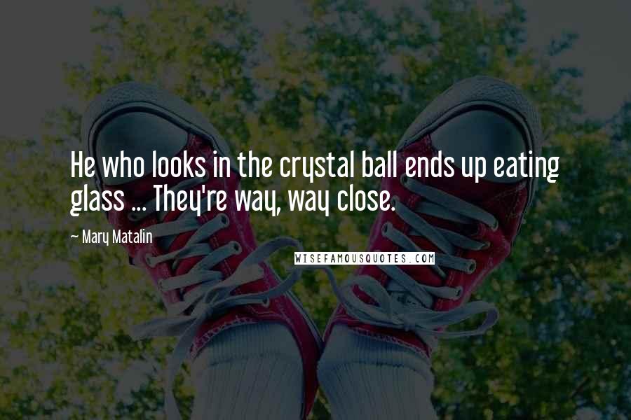 Mary Matalin Quotes: He who looks in the crystal ball ends up eating glass ... They're way, way close.