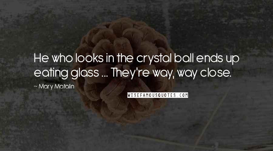 Mary Matalin Quotes: He who looks in the crystal ball ends up eating glass ... They're way, way close.