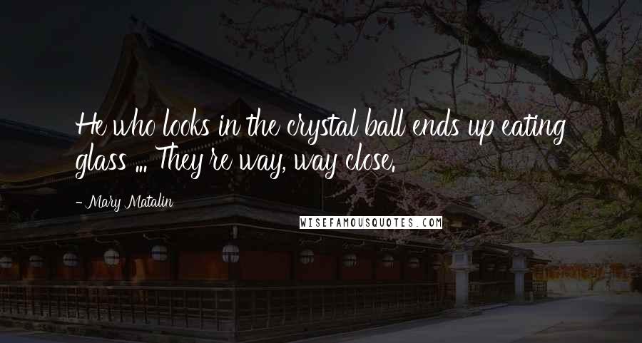 Mary Matalin Quotes: He who looks in the crystal ball ends up eating glass ... They're way, way close.