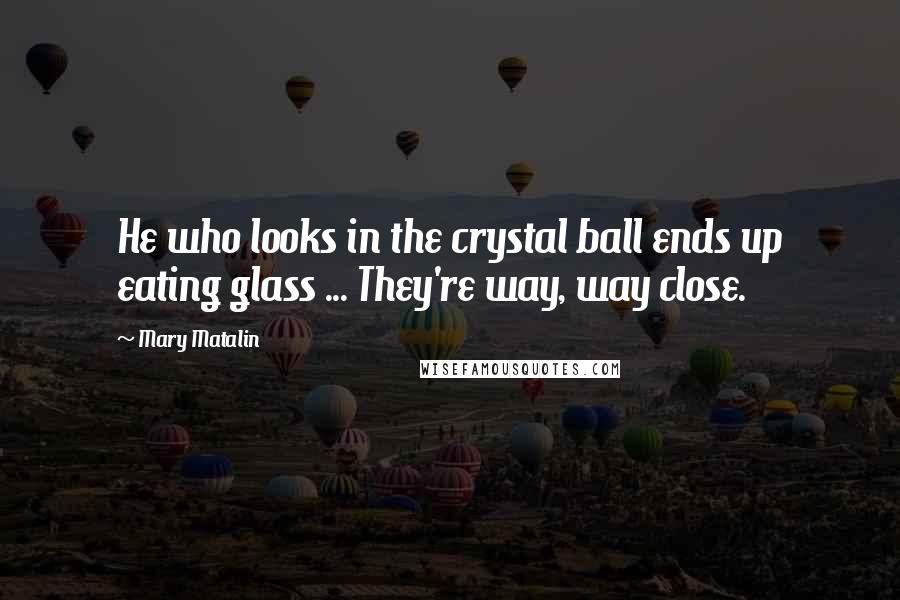 Mary Matalin Quotes: He who looks in the crystal ball ends up eating glass ... They're way, way close.