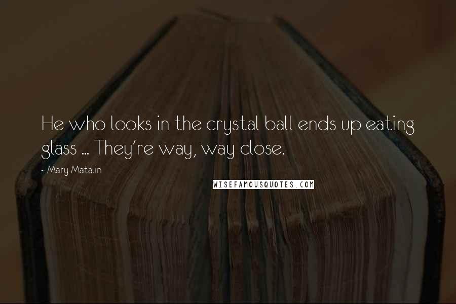 Mary Matalin Quotes: He who looks in the crystal ball ends up eating glass ... They're way, way close.