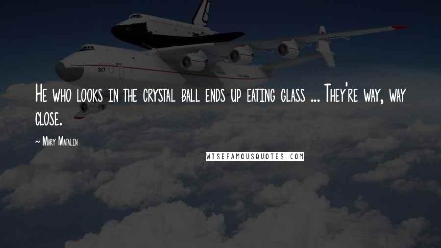 Mary Matalin Quotes: He who looks in the crystal ball ends up eating glass ... They're way, way close.