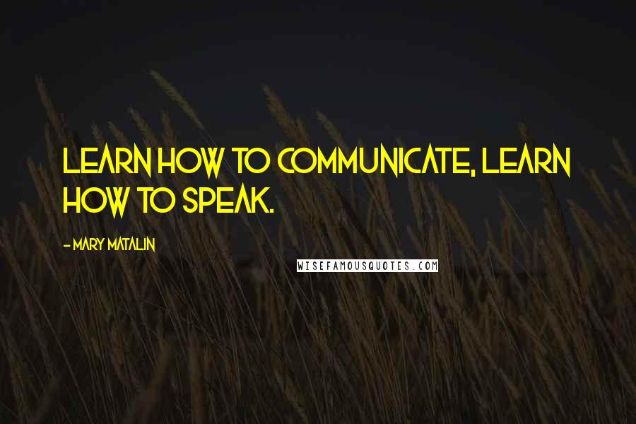 Mary Matalin Quotes: Learn how to communicate, learn how to speak.