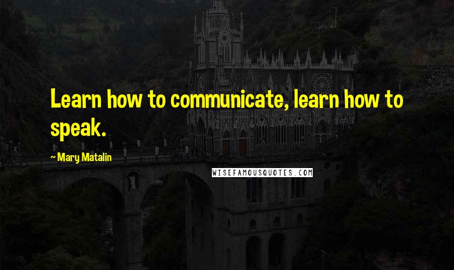 Mary Matalin Quotes: Learn how to communicate, learn how to speak.