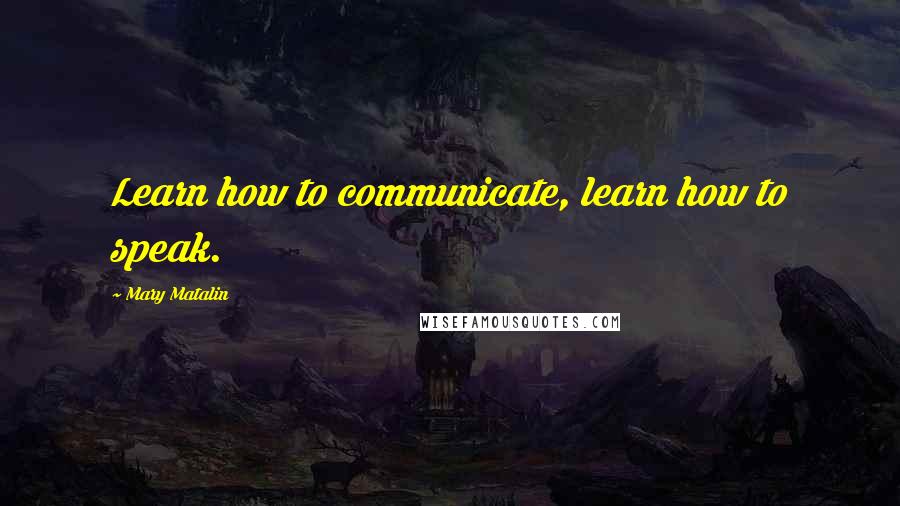 Mary Matalin Quotes: Learn how to communicate, learn how to speak.