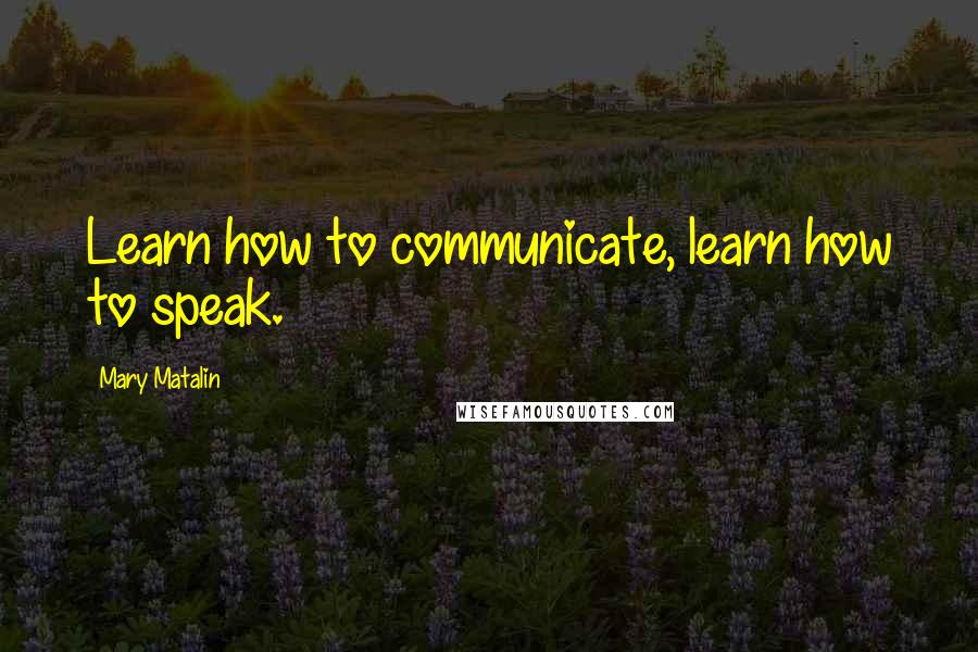 Mary Matalin Quotes: Learn how to communicate, learn how to speak.