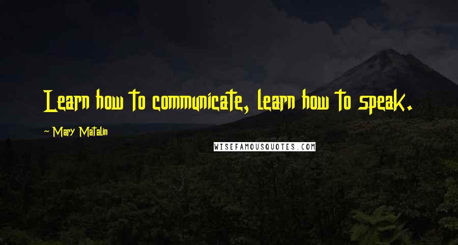 Mary Matalin Quotes: Learn how to communicate, learn how to speak.