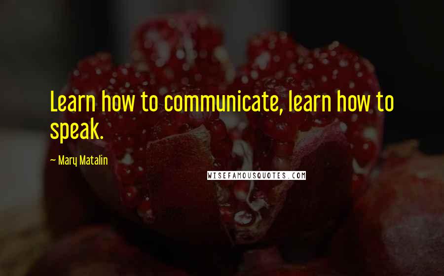 Mary Matalin Quotes: Learn how to communicate, learn how to speak.