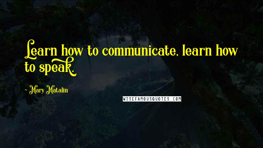 Mary Matalin Quotes: Learn how to communicate, learn how to speak.