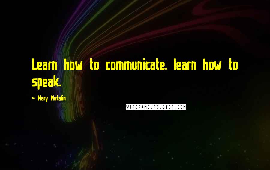 Mary Matalin Quotes: Learn how to communicate, learn how to speak.