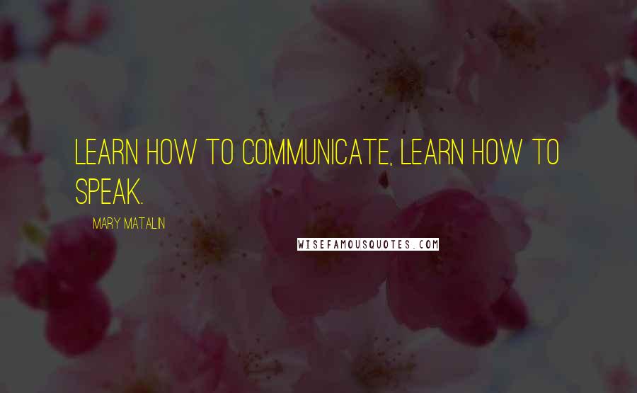 Mary Matalin Quotes: Learn how to communicate, learn how to speak.