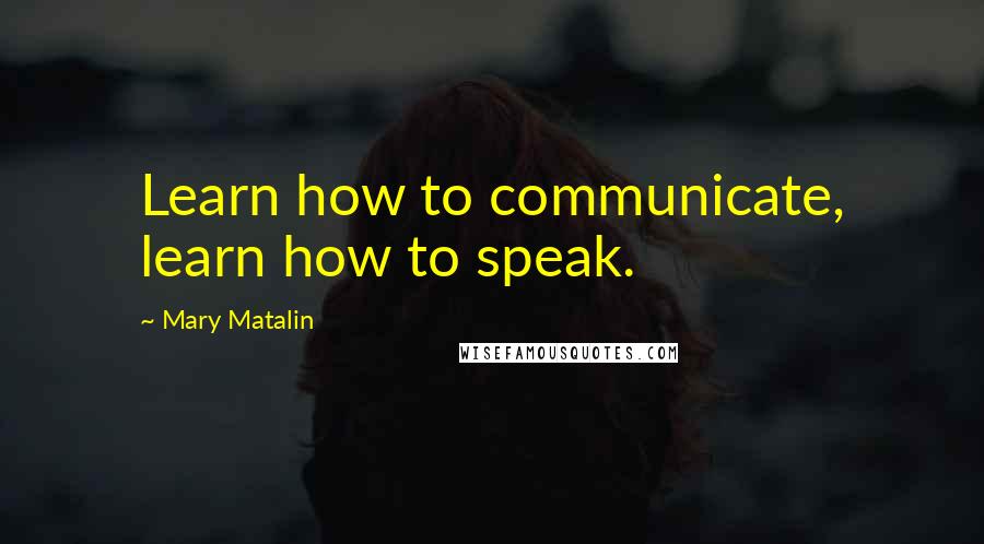 Mary Matalin Quotes: Learn how to communicate, learn how to speak.