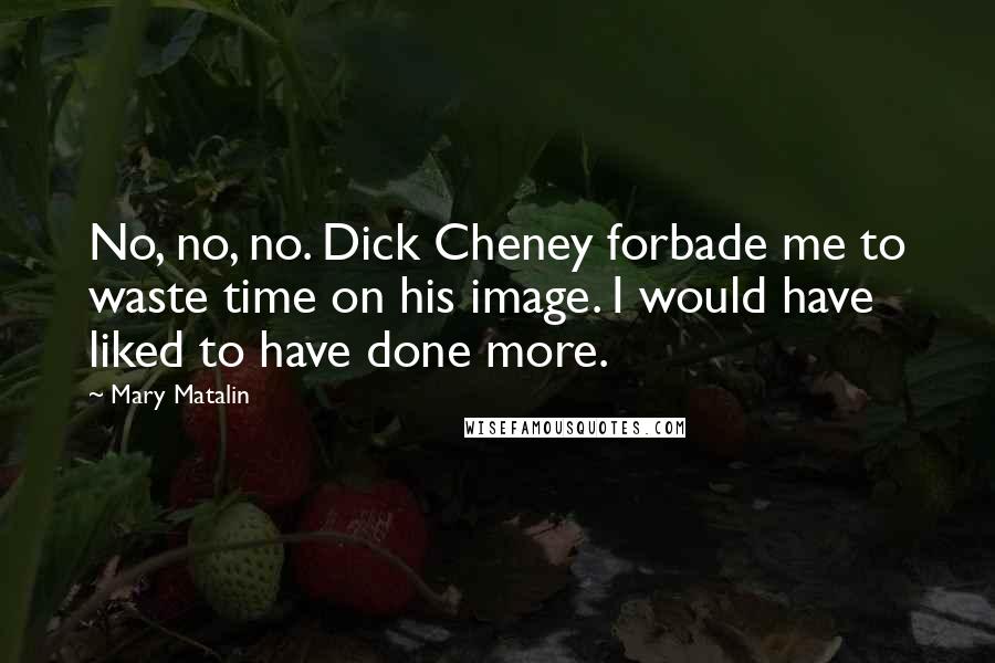 Mary Matalin Quotes: No, no, no. Dick Cheney forbade me to waste time on his image. I would have liked to have done more.