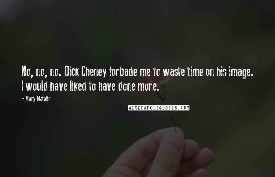 Mary Matalin Quotes: No, no, no. Dick Cheney forbade me to waste time on his image. I would have liked to have done more.