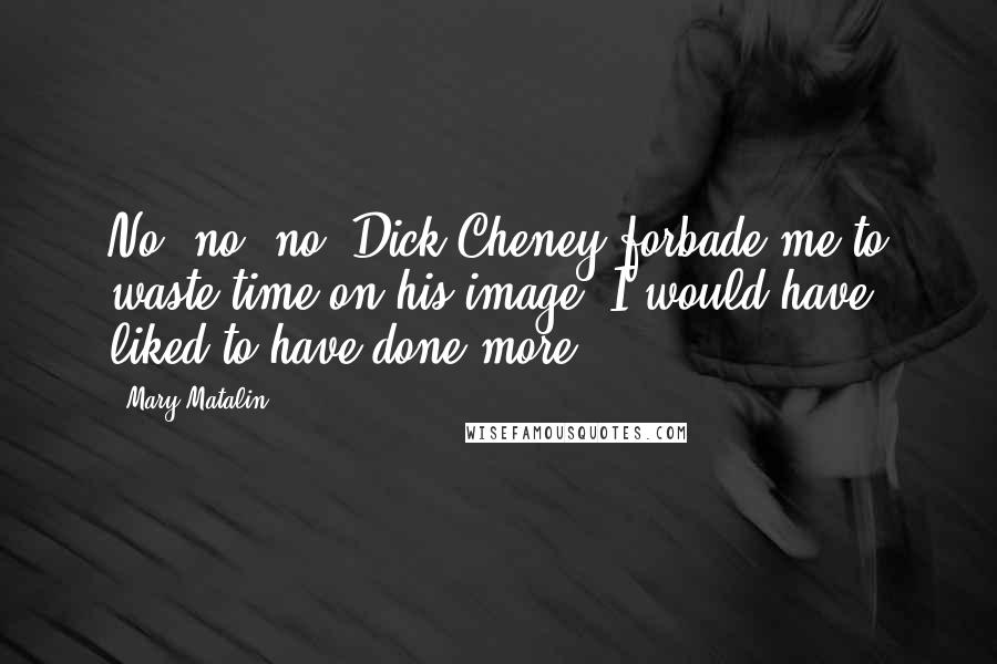 Mary Matalin Quotes: No, no, no. Dick Cheney forbade me to waste time on his image. I would have liked to have done more.