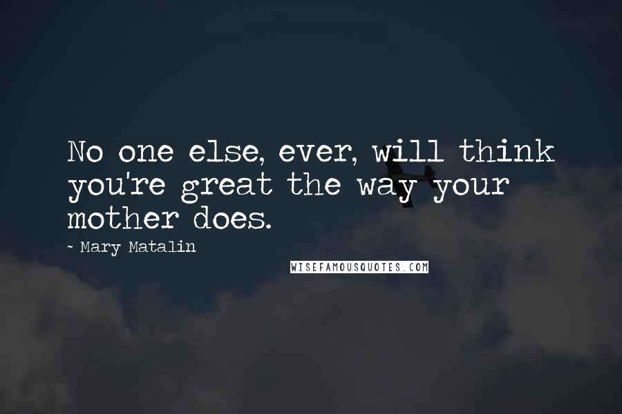 Mary Matalin Quotes: No one else, ever, will think you're great the way your mother does.