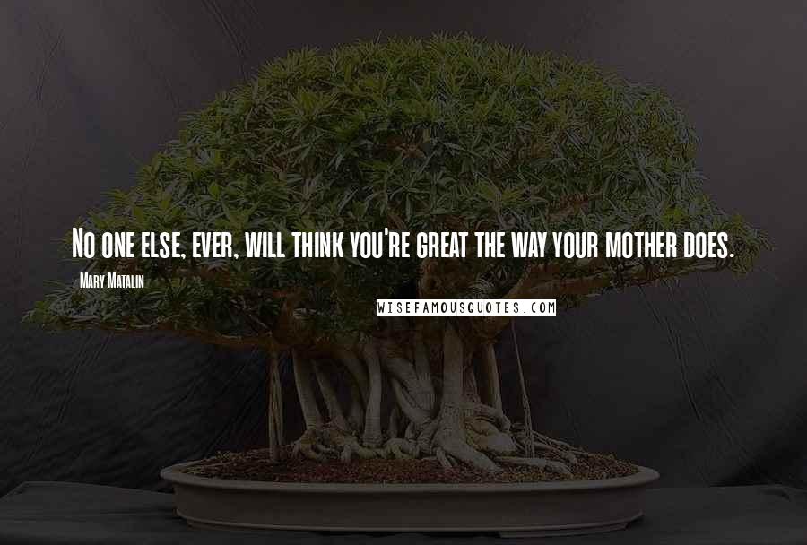 Mary Matalin Quotes: No one else, ever, will think you're great the way your mother does.