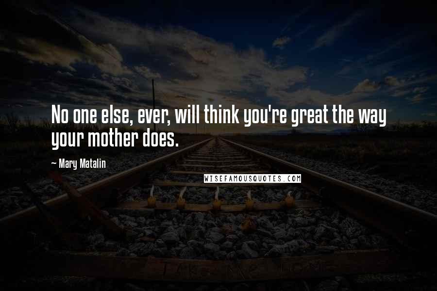 Mary Matalin Quotes: No one else, ever, will think you're great the way your mother does.