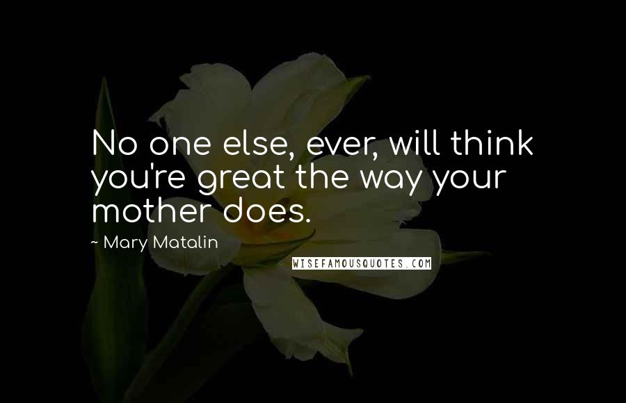 Mary Matalin Quotes: No one else, ever, will think you're great the way your mother does.