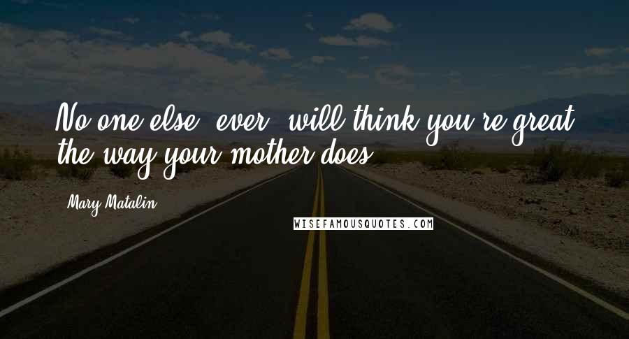 Mary Matalin Quotes: No one else, ever, will think you're great the way your mother does.