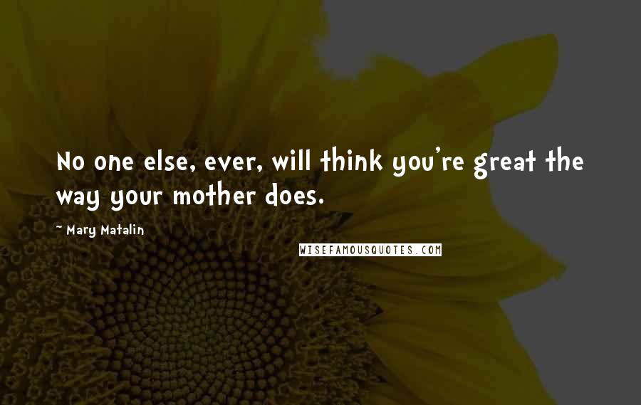 Mary Matalin Quotes: No one else, ever, will think you're great the way your mother does.