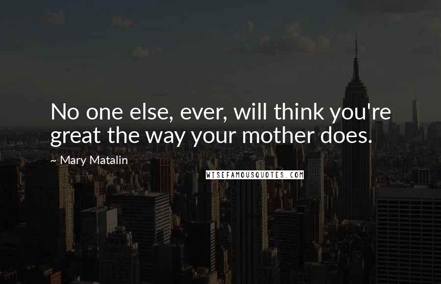 Mary Matalin Quotes: No one else, ever, will think you're great the way your mother does.