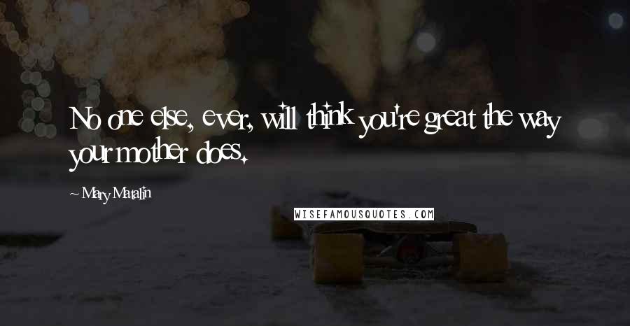 Mary Matalin Quotes: No one else, ever, will think you're great the way your mother does.