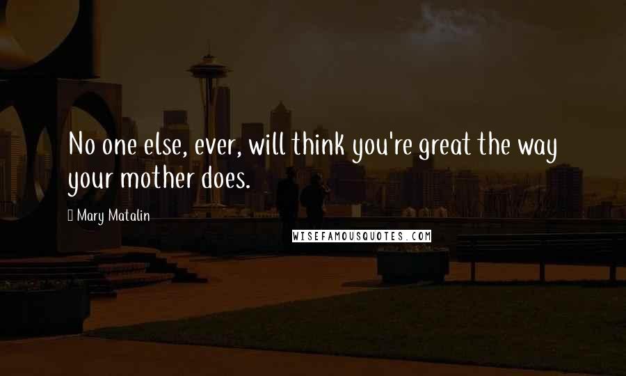 Mary Matalin Quotes: No one else, ever, will think you're great the way your mother does.