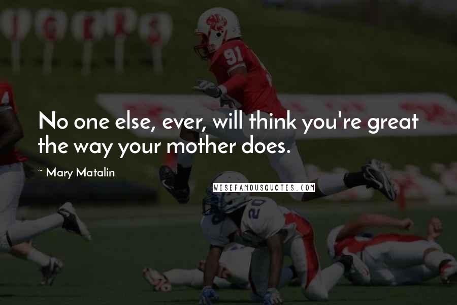 Mary Matalin Quotes: No one else, ever, will think you're great the way your mother does.