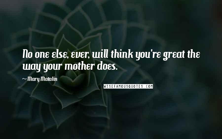 Mary Matalin Quotes: No one else, ever, will think you're great the way your mother does.