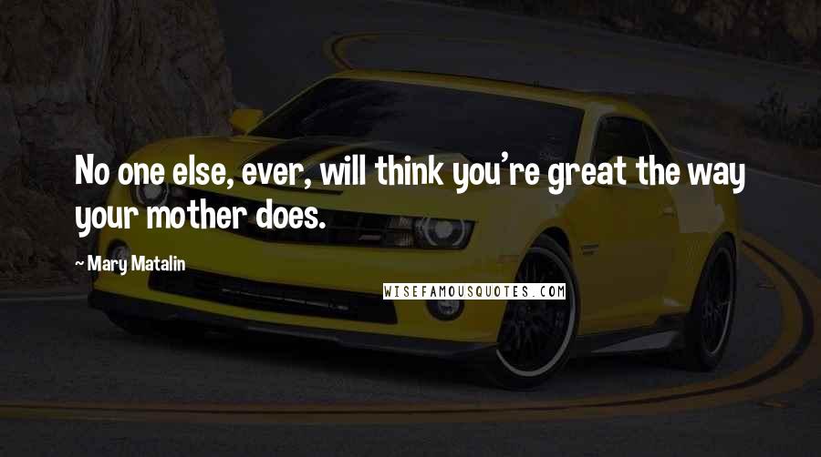 Mary Matalin Quotes: No one else, ever, will think you're great the way your mother does.