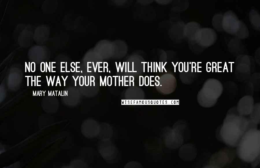 Mary Matalin Quotes: No one else, ever, will think you're great the way your mother does.