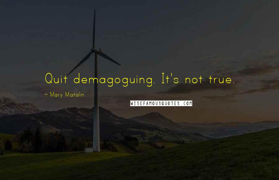 Mary Matalin Quotes: Quit demagoguing. It's not true.