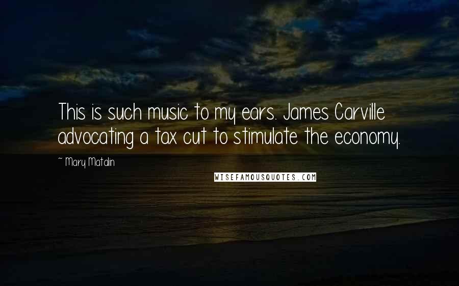 Mary Matalin Quotes: This is such music to my ears. James Carville advocating a tax cut to stimulate the economy.