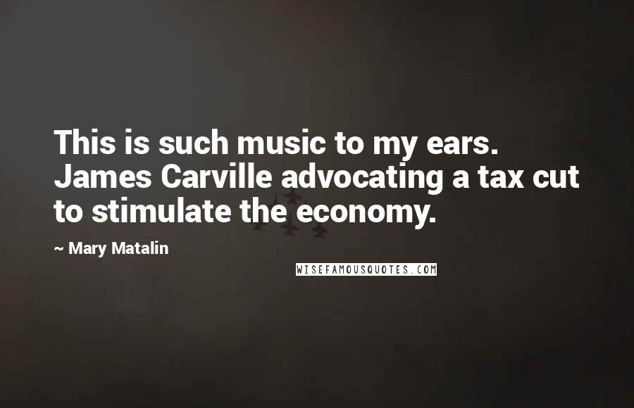 Mary Matalin Quotes: This is such music to my ears. James Carville advocating a tax cut to stimulate the economy.