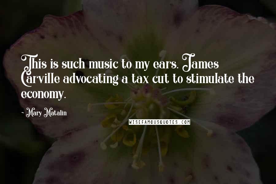 Mary Matalin Quotes: This is such music to my ears. James Carville advocating a tax cut to stimulate the economy.