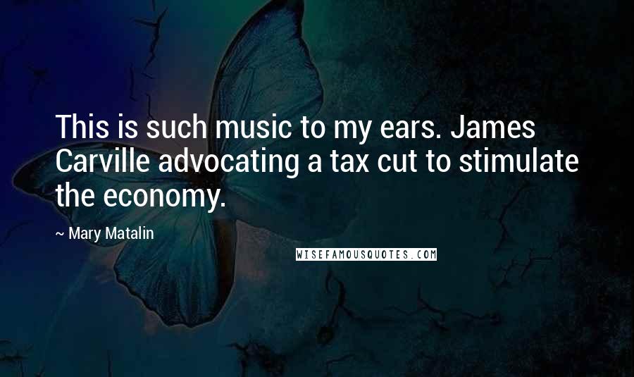 Mary Matalin Quotes: This is such music to my ears. James Carville advocating a tax cut to stimulate the economy.