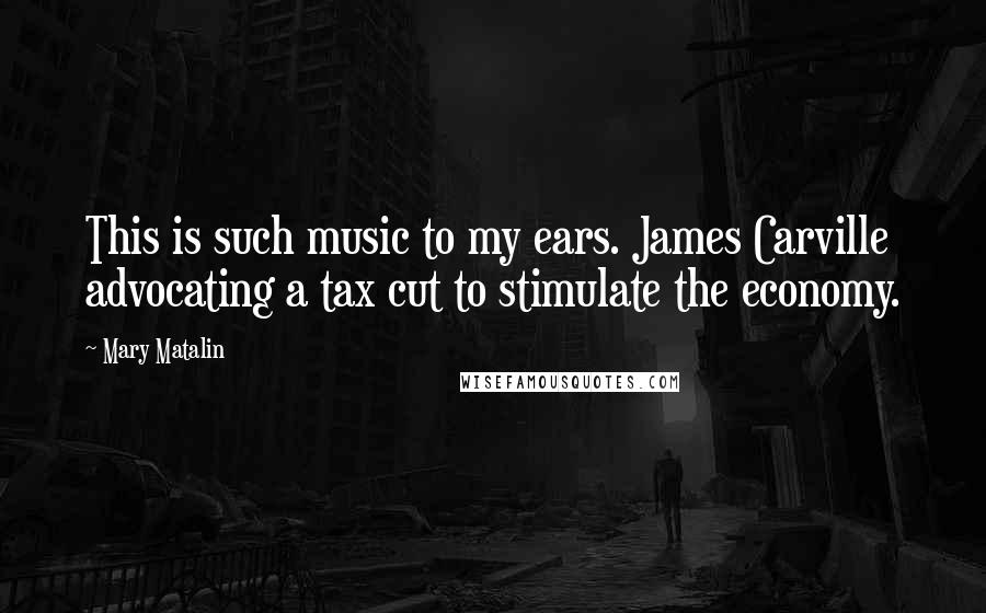 Mary Matalin Quotes: This is such music to my ears. James Carville advocating a tax cut to stimulate the economy.