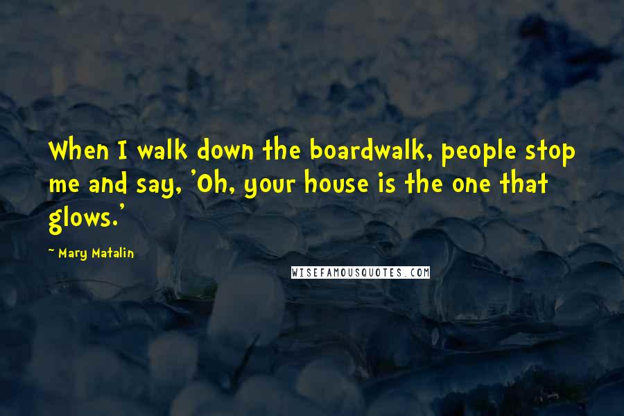 Mary Matalin Quotes: When I walk down the boardwalk, people stop me and say, 'Oh, your house is the one that glows.'