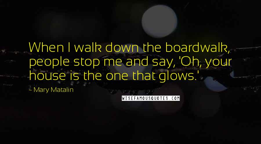 Mary Matalin Quotes: When I walk down the boardwalk, people stop me and say, 'Oh, your house is the one that glows.'