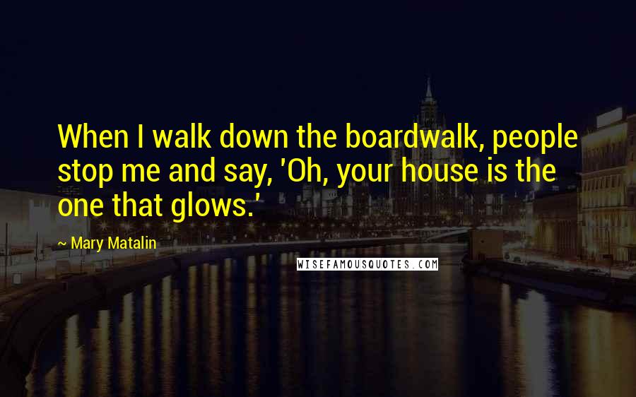 Mary Matalin Quotes: When I walk down the boardwalk, people stop me and say, 'Oh, your house is the one that glows.'