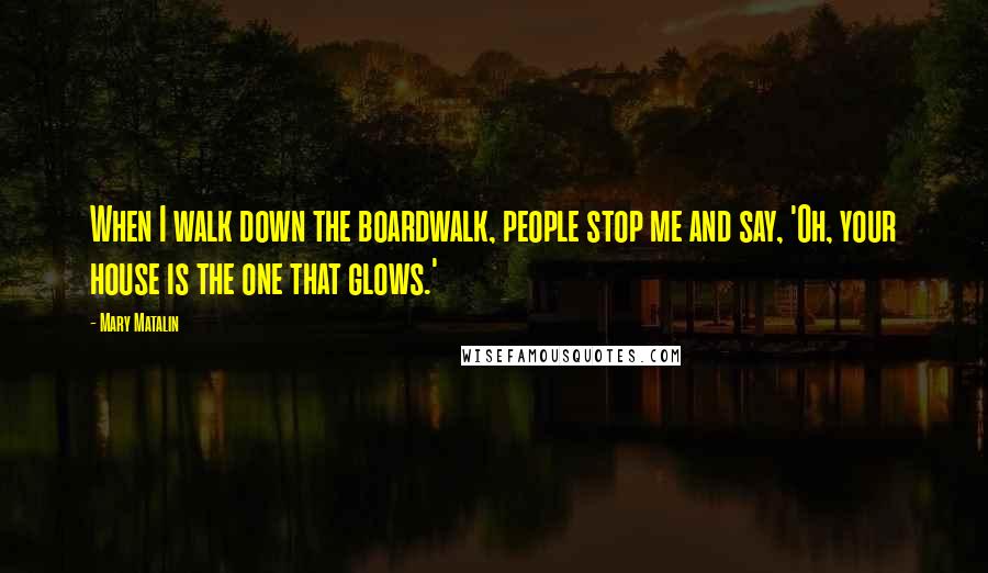 Mary Matalin Quotes: When I walk down the boardwalk, people stop me and say, 'Oh, your house is the one that glows.'